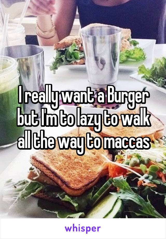 I really want a Burger but I'm to lazy to walk all the way to maccas