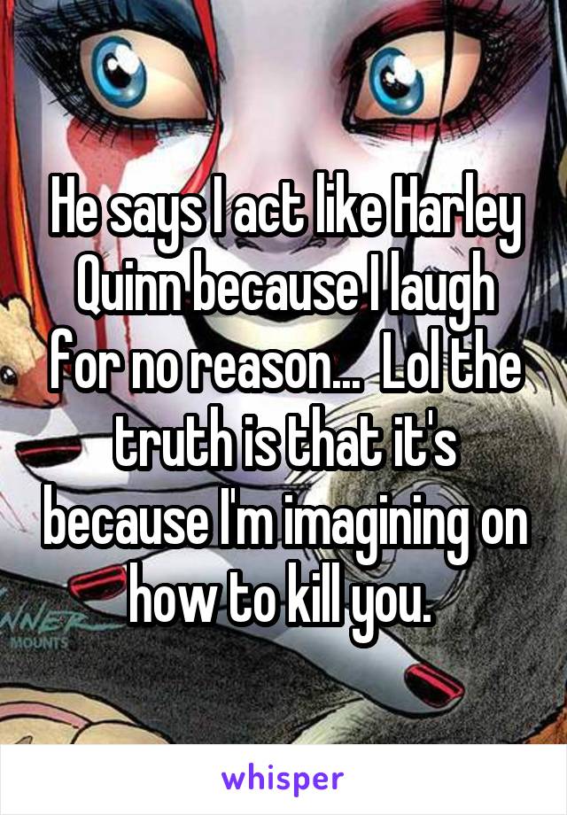 He says I act like Harley Quinn because I laugh for no reason...  Lol the truth is that it's because I'm imagining on how to kill you. 