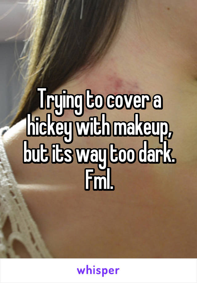 Trying to cover a hickey with makeup, but its way too dark. Fml.