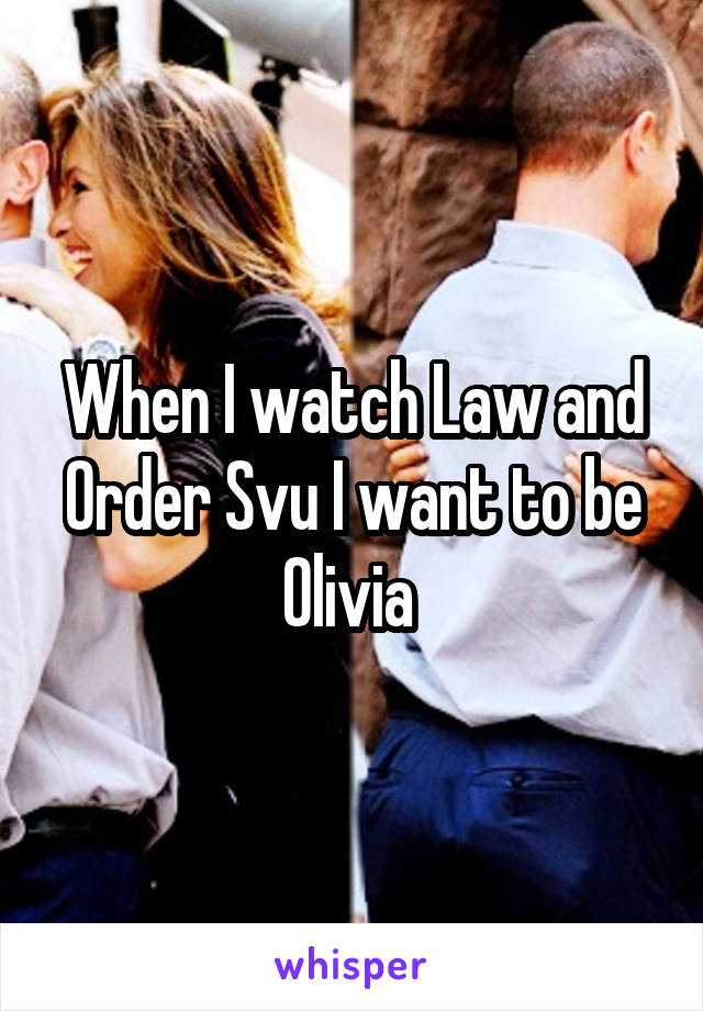 When I watch Law and Order Svu I want to be Olivia 