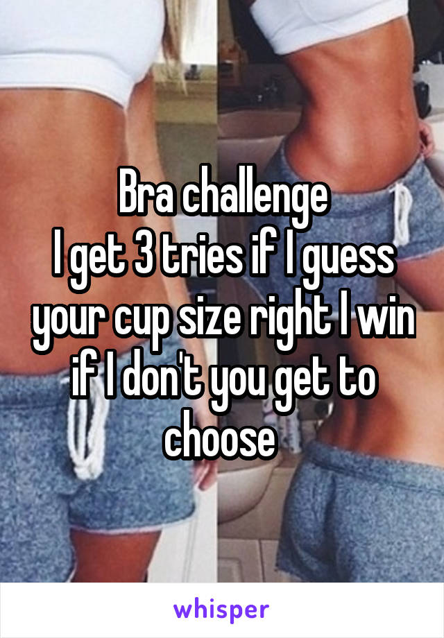 Bra challenge
I get 3 tries if I guess your cup size right I win if I don't you get to choose 