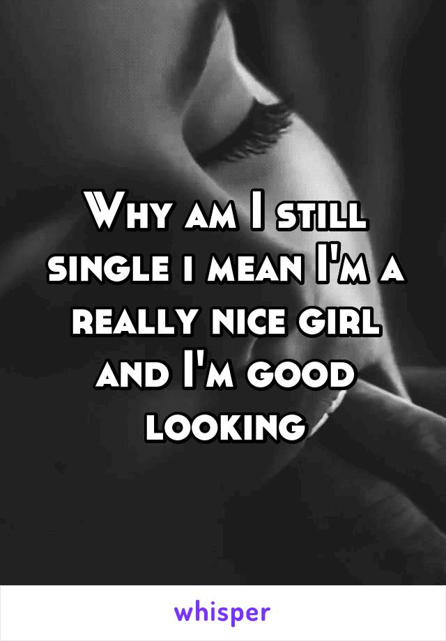 Why am I still single i mean I'm a really nice girl and I'm good looking