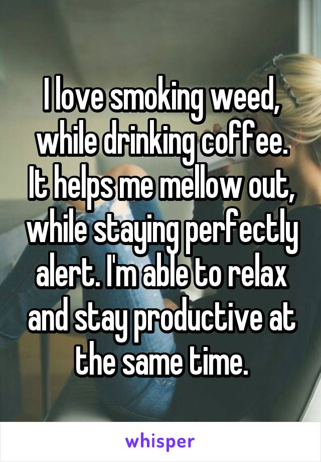 I love smoking weed, while drinking coffee.
It helps me mellow out, while staying perfectly alert. I'm able to relax and stay productive at the same time.