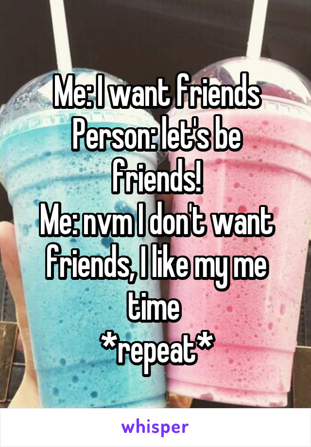 Me: I want friends
Person: let's be friends!
Me: nvm I don't want friends, I like my me time 
*repeat*