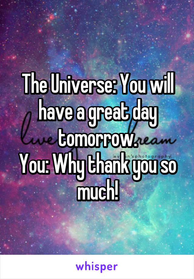 The Universe: You will have a great day tomorrow.
You: Why thank you so much!