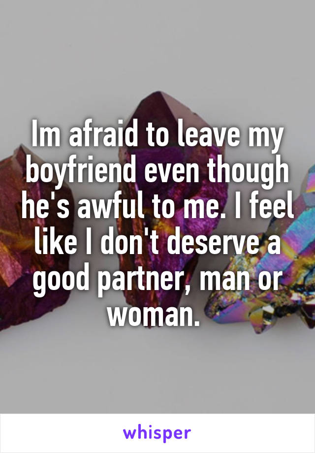 Im afraid to leave my boyfriend even though he's awful to me. I feel like I don't deserve a good partner, man or woman. 