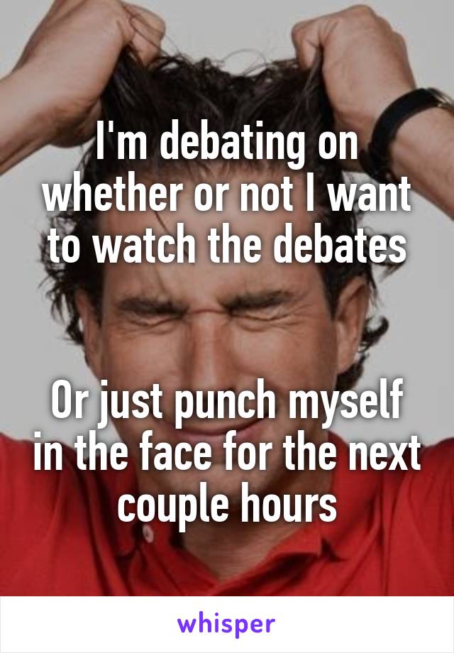 I'm debating on whether or not I want to watch the debates


Or just punch myself in the face for the next couple hours