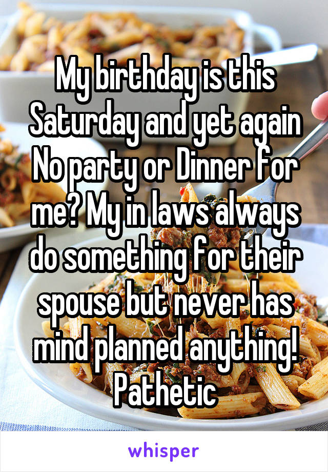 My birthday is this Saturday and yet again No party or Dinner for me? My in laws always do something for their spouse but never has mind planned anything! Pathetic