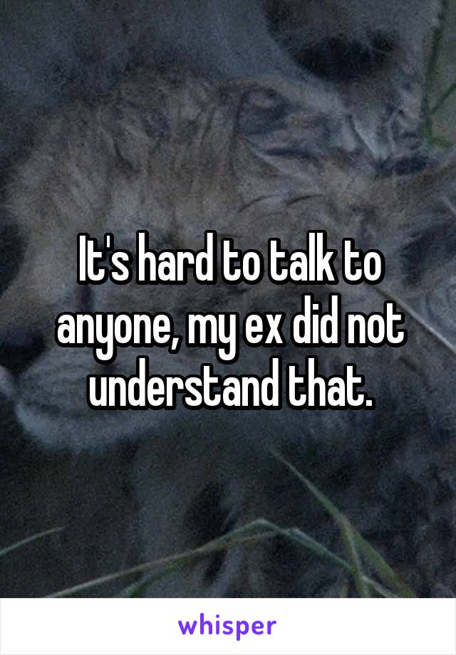 It's hard to talk to anyone, my ex did not understand that.