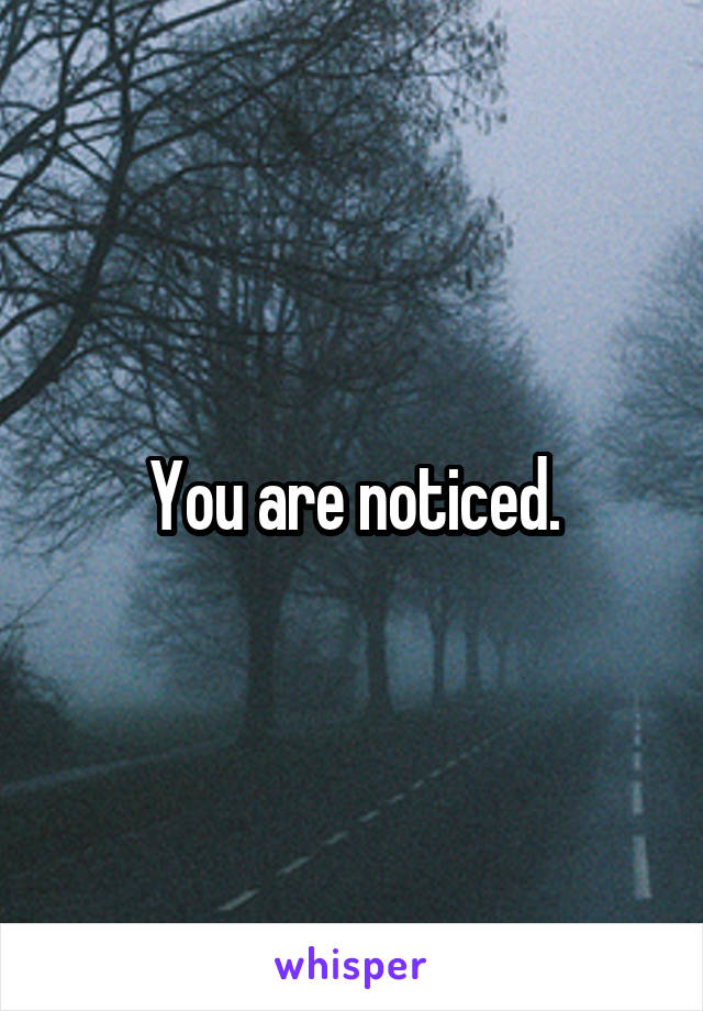 You are noticed.