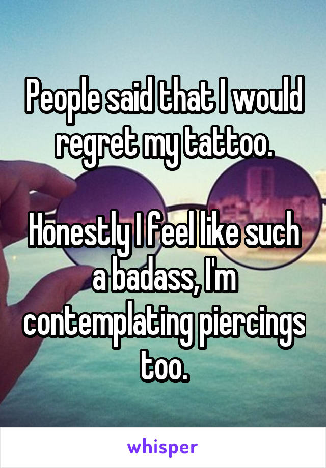 People said that I would regret my tattoo.

Honestly I feel like such a badass, I'm contemplating piercings too.