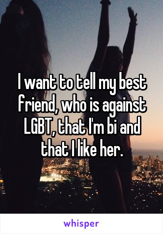 I want to tell my best friend, who is against LGBT, that I'm bi and that I like her.