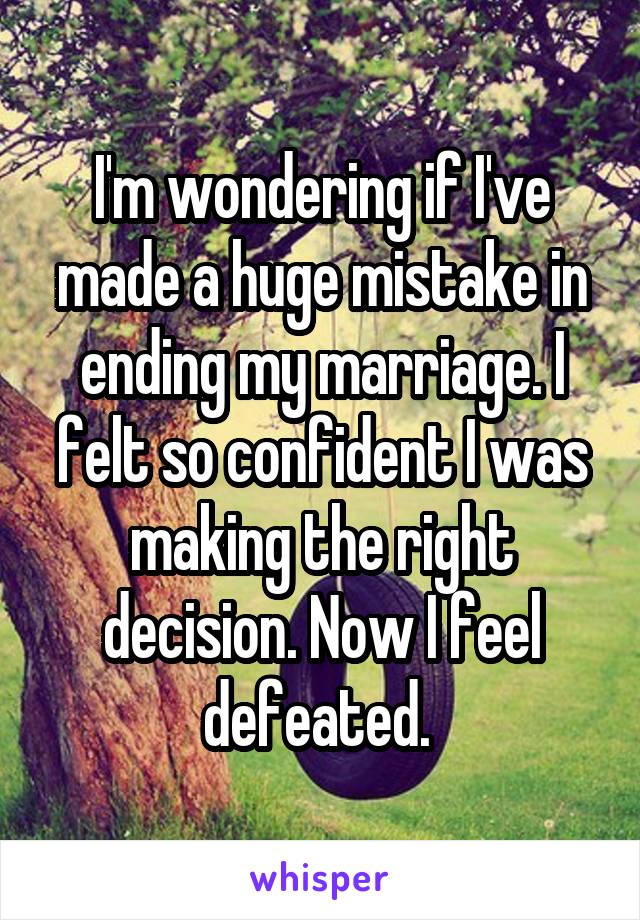 I'm wondering if I've made a huge mistake in ending my marriage. I felt so confident I was making the right decision. Now I feel defeated. 