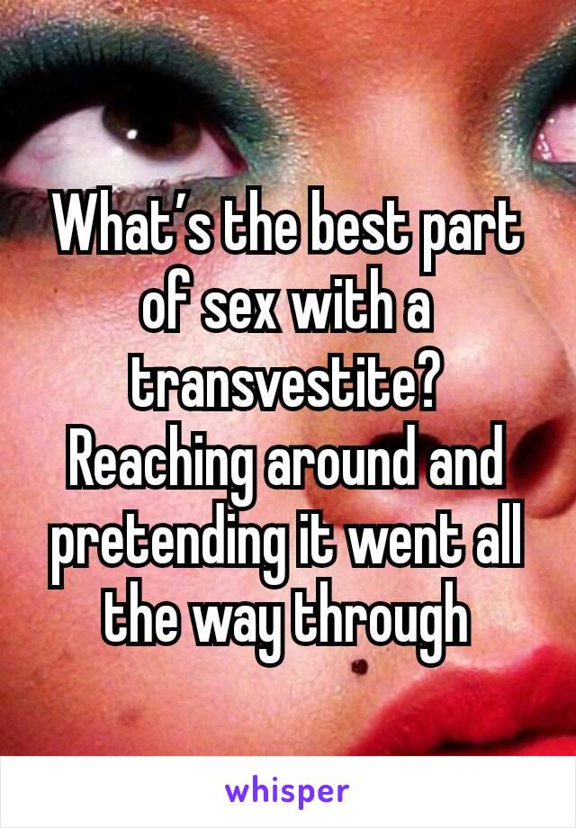 What’s the best part of sex with a transvestite? Reaching around and pretending it went all the way through