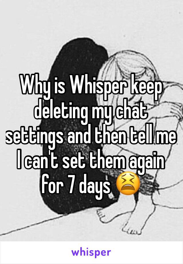 Why is Whisper keep deleting my chat settings and then tell me I can't set them again for 7 days 😫