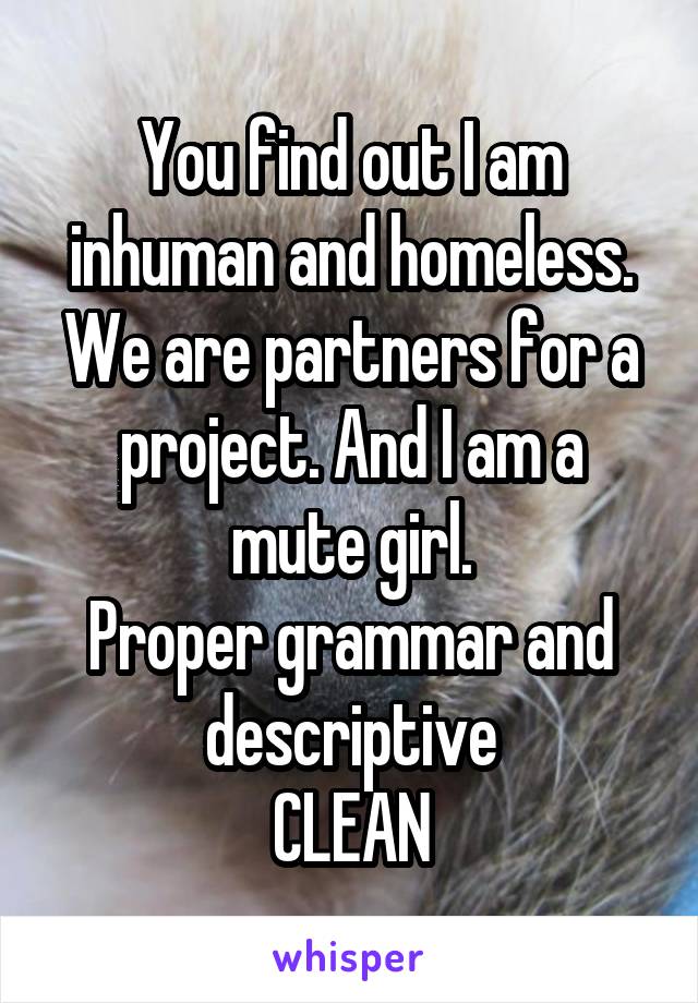 You find out I am inhuman and homeless. We are partners for a project. And I am a mute girl.
Proper grammar and descriptive
CLEAN