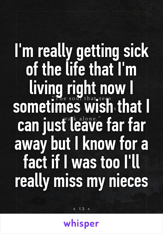 I'm really getting sick of the life that I'm living right now I sometimes wish that I can just leave far far away but I know for a fact if I was too I'll really miss my nieces