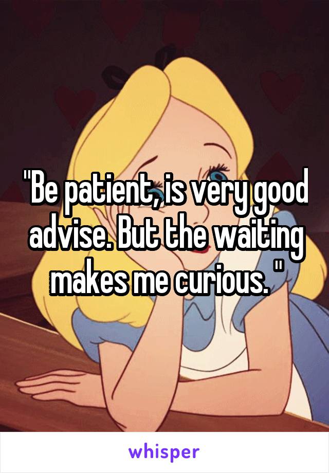 "Be patient, is very good advise. But the waiting makes me curious. "