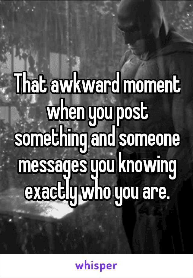 That awkward moment when you post something and someone messages you knowing exactly who you are.