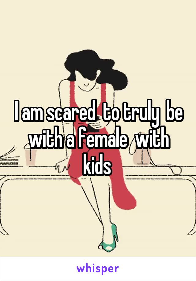 I am scared  to truly  be with a female  with kids 