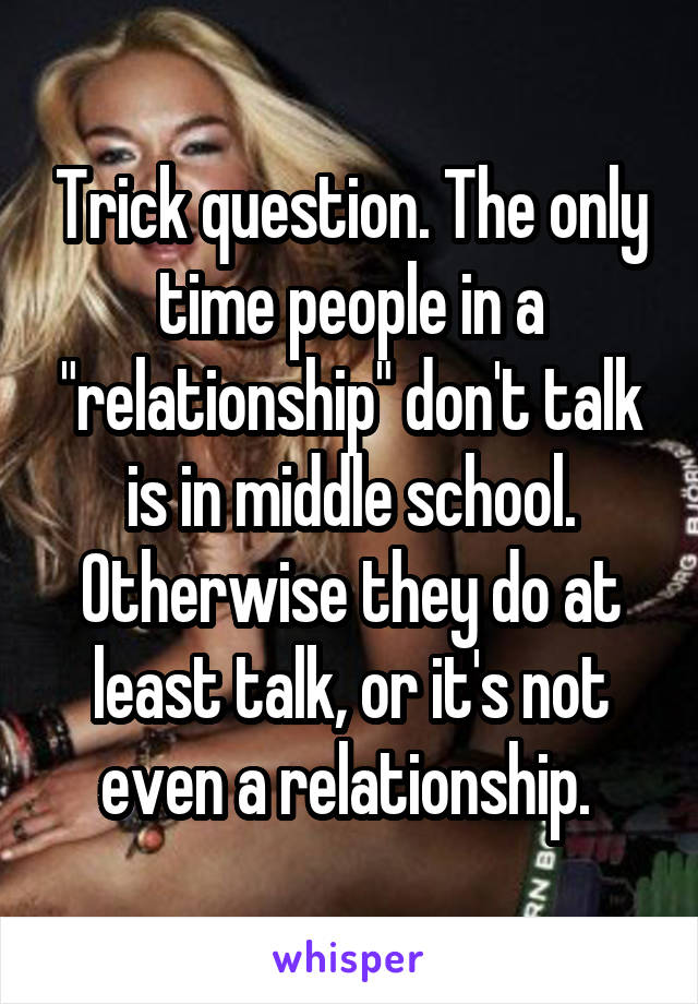 Trick question. The only time people in a "relationship" don't talk is in middle school. Otherwise they do at least talk, or it's not even a relationship. 