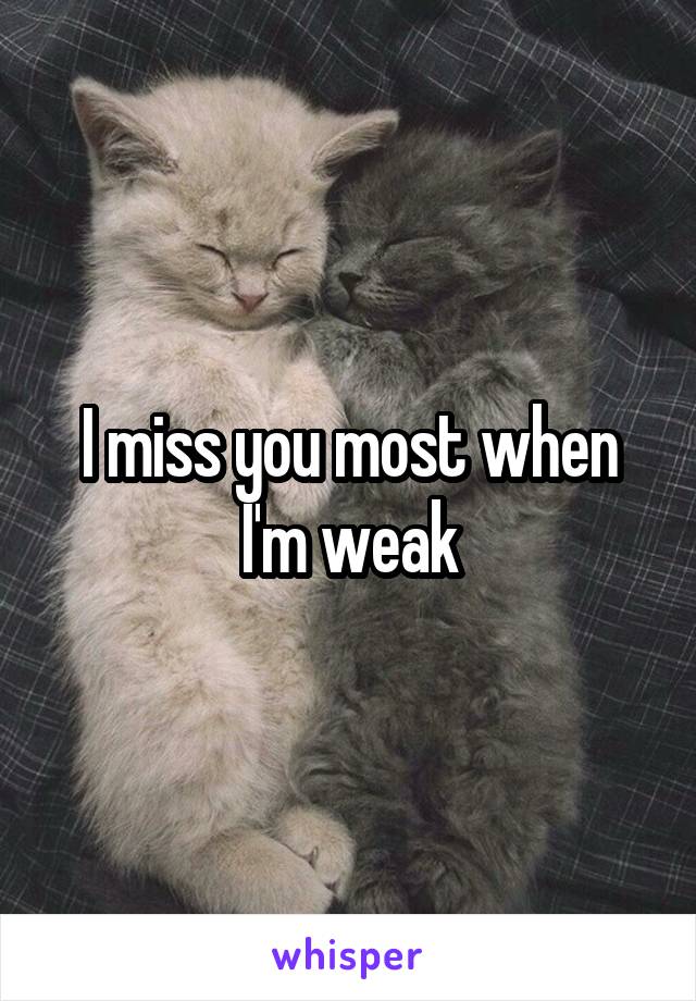 I miss you most when I'm weak