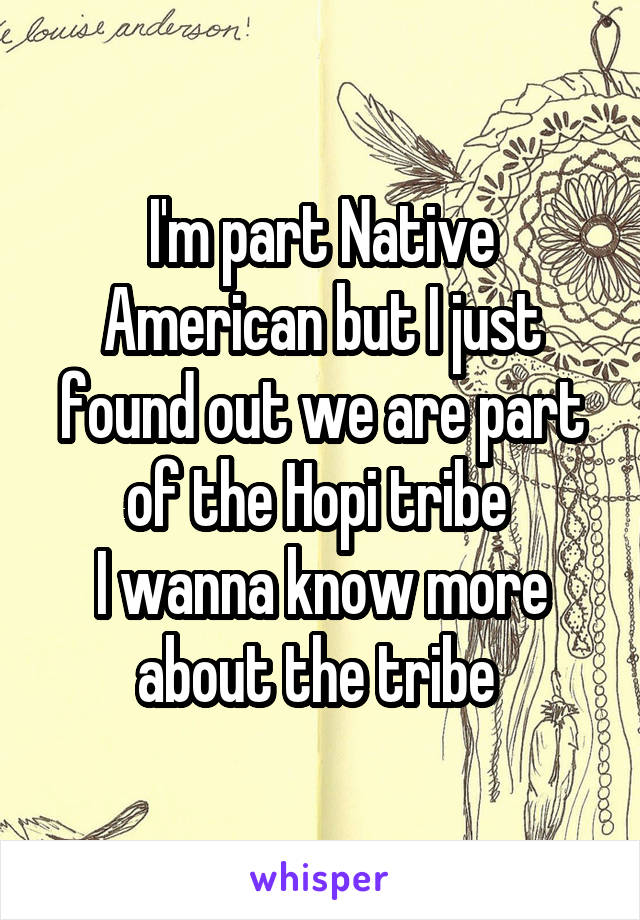 I'm part Native American but I just found out we are part of the Hopi tribe 
I wanna know more about the tribe 