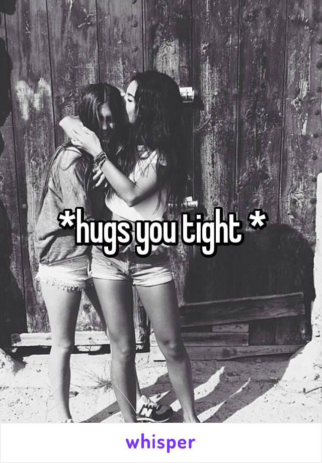 *hugs you tight *