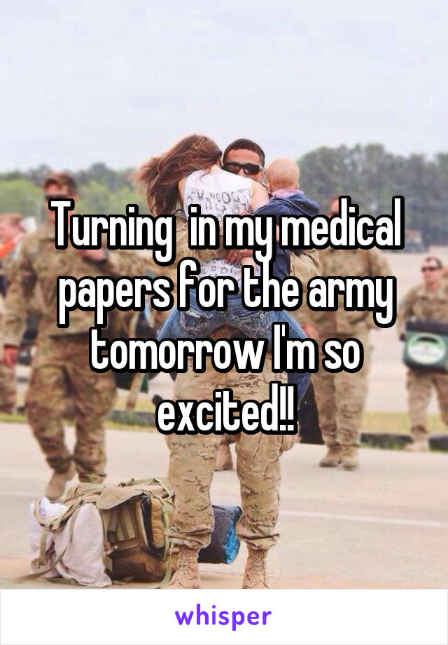 Turning  in my medical papers for the army tomorrow I'm so excited!!