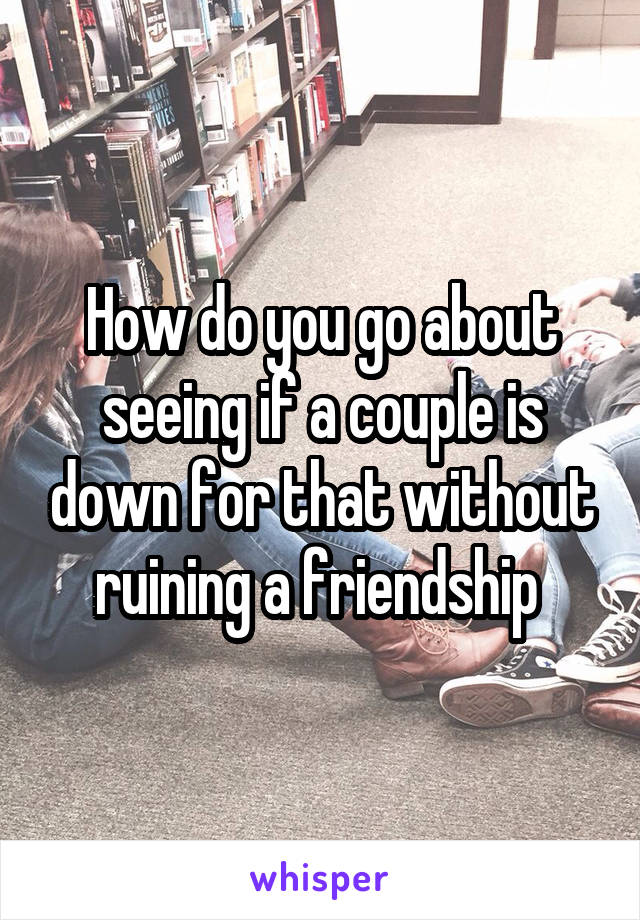 How do you go about seeing if a couple is down for that without ruining a friendship 