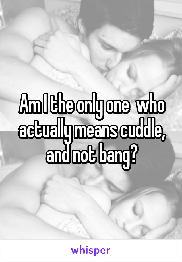 Am I the only one  who actually means cuddle, and not bang?