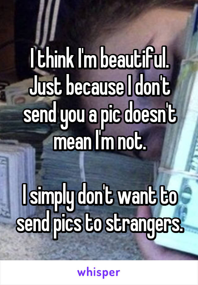 I think I'm beautiful. Just because I don't send you a pic doesn't mean I'm not.

I simply don't want to send pics to strangers.