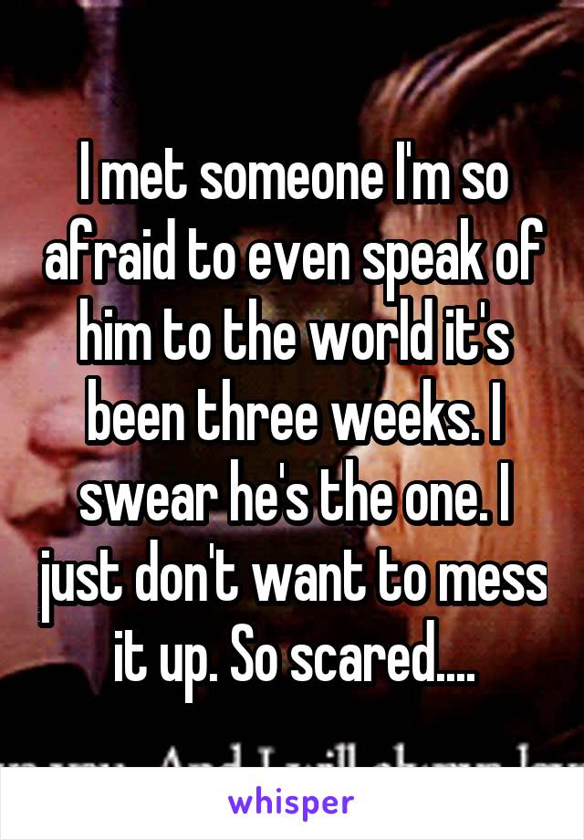 I met someone I'm so afraid to even speak of him to the world it's been three weeks. I swear he's the one. I just don't want to mess it up. So scared....