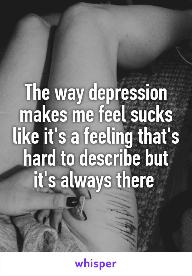 The way depression makes me feel sucks like it's a feeling that's hard to describe but it's always there 