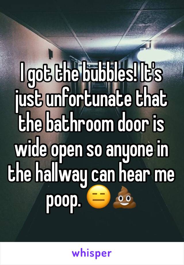 I got the bubbles! It's just unfortunate that the bathroom door is wide open so anyone in the hallway can hear me poop. 😑💩