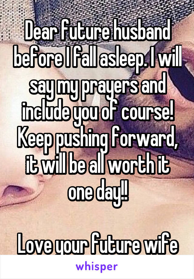 Dear future husband before I fall asleep. I will say my prayers and include you of course! Keep pushing forward, it will be all worth it one day!!

Love your future wife