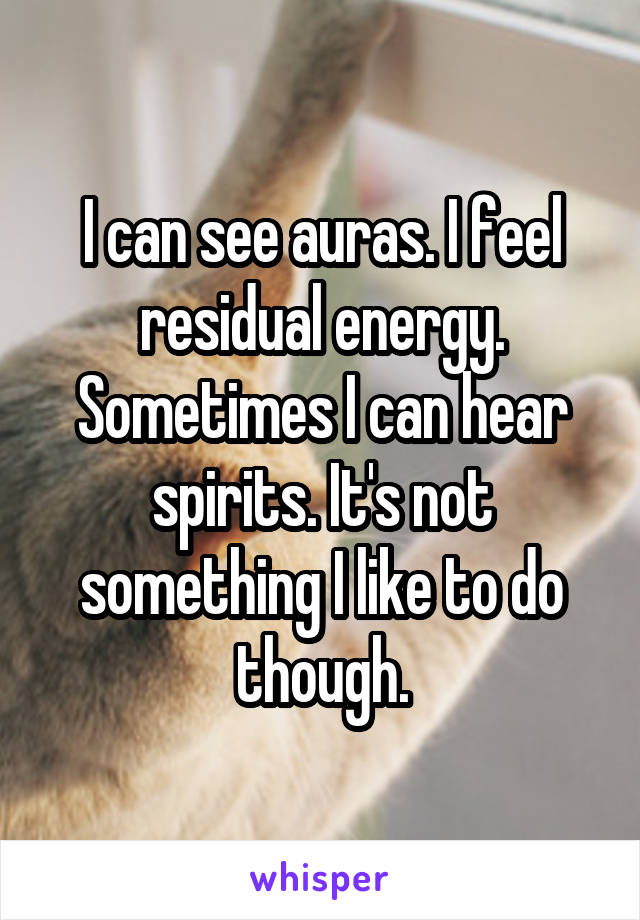 I can see auras. I feel residual energy. Sometimes I can hear spirits. It's not something I like to do though.