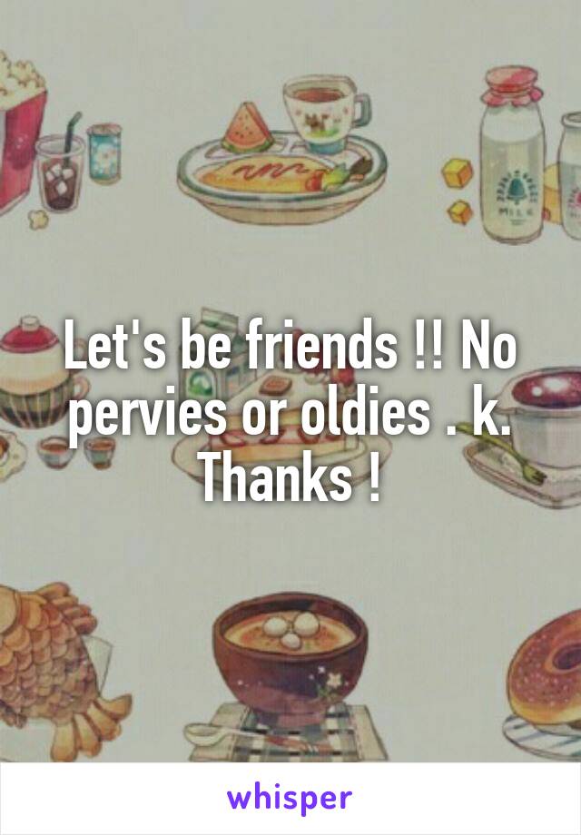 Let's be friends !! No pervies or oldies . k. Thanks !