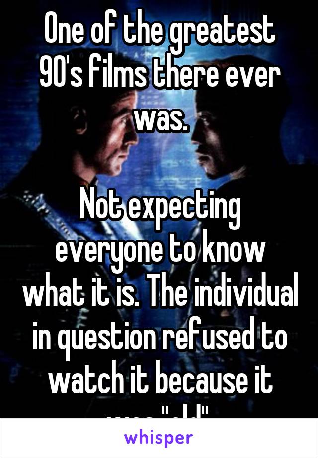 One of the greatest 90's films there ever was.

Not expecting everyone to know what it is. The individual in question refused to watch it because it was "old".