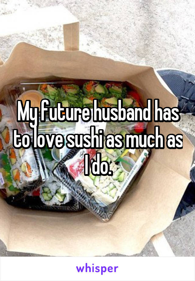 My future husband has to love sushi as much as I do.