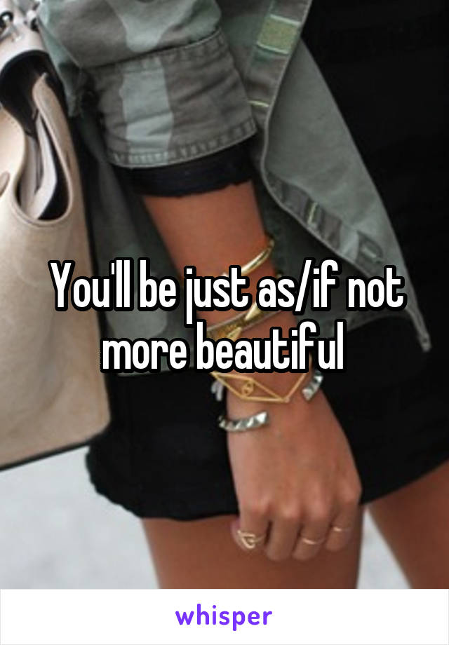 You'll be just as/if not more beautiful 