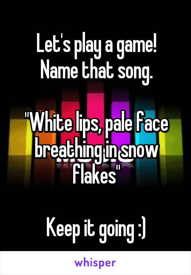 Let's play a game!
Name that song.

"White lips, pale face breathing in snow flakes"

Keep it going :)