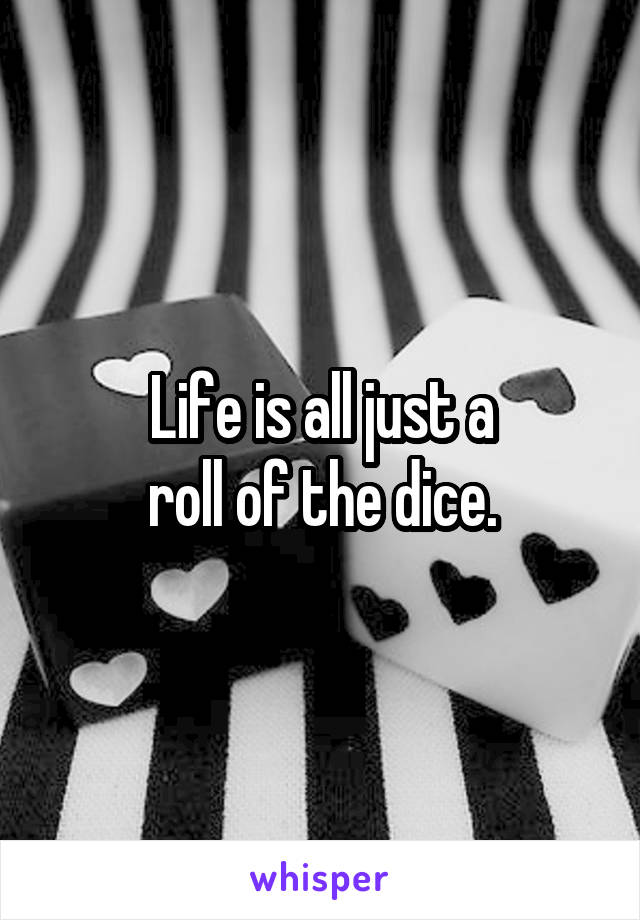 Life is all just a
roll of the dice.