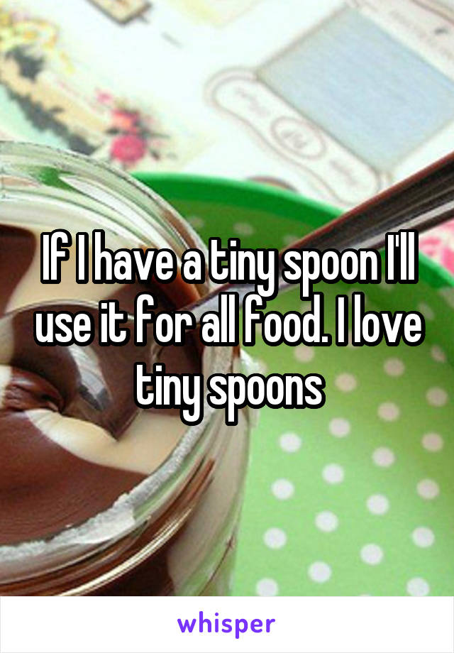 If I have a tiny spoon I'll use it for all food. I love tiny spoons