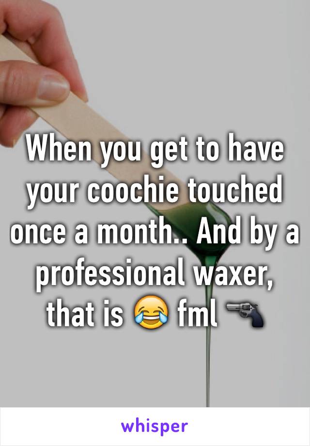 When you get to have your coochie touched once a month.. And by a professional waxer, that is 😂 fml 🔫