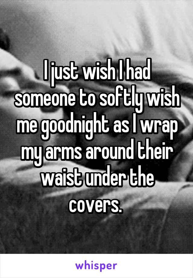 I just wish I had someone to softly wish me goodnight as I wrap my arms around their waist under the covers. 