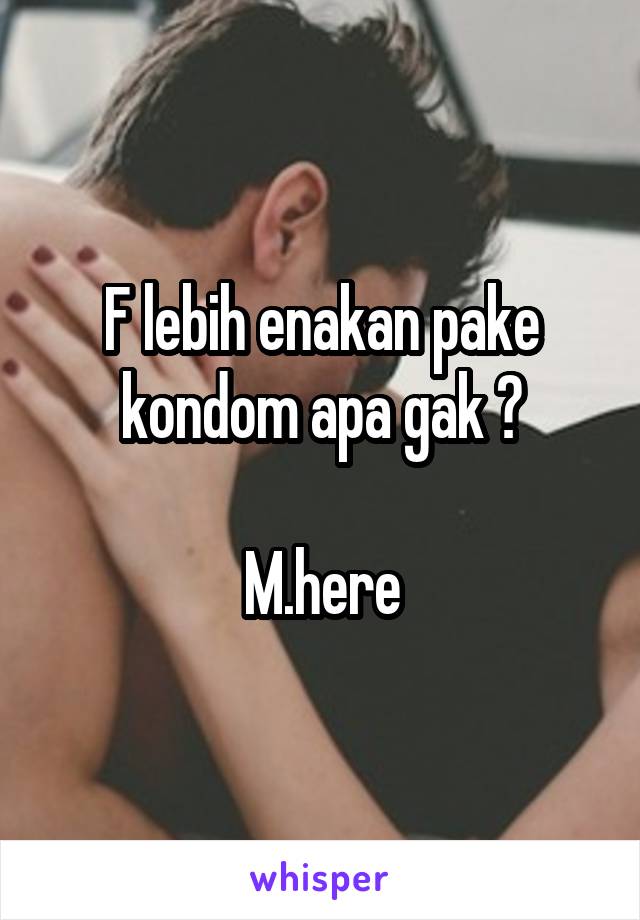 F lebih enakan pake kondom apa gak ?

M.here