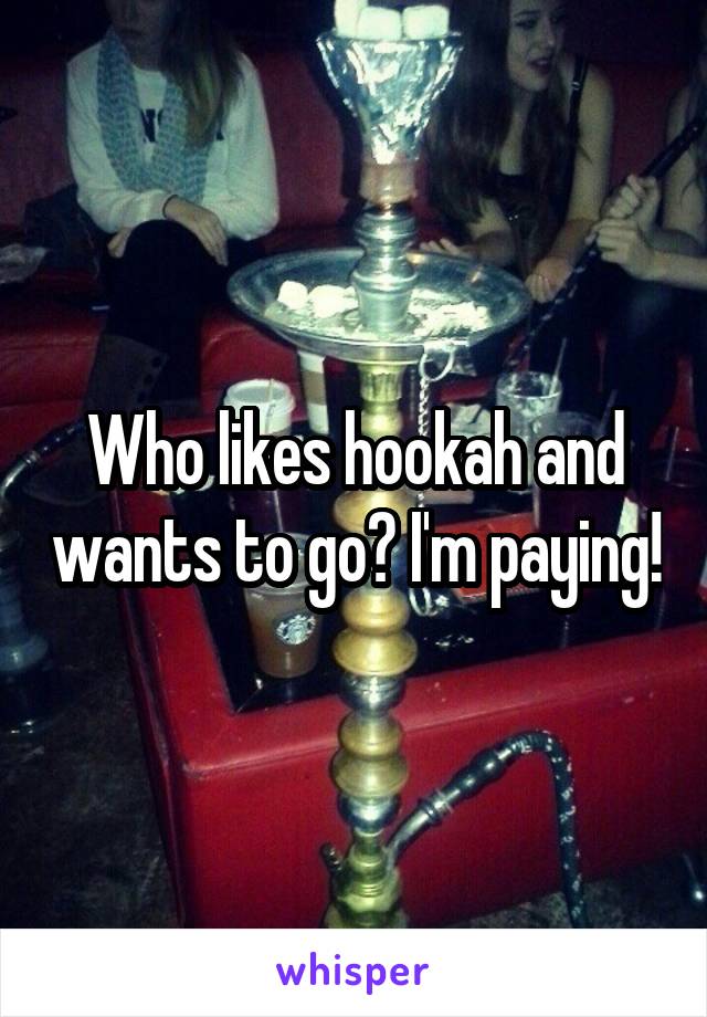 Who likes hookah and wants to go? I'm paying!