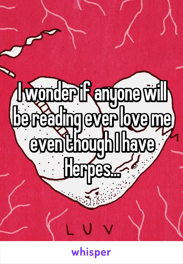 I wonder if anyone will be reading ever love me even though I have Herpes...