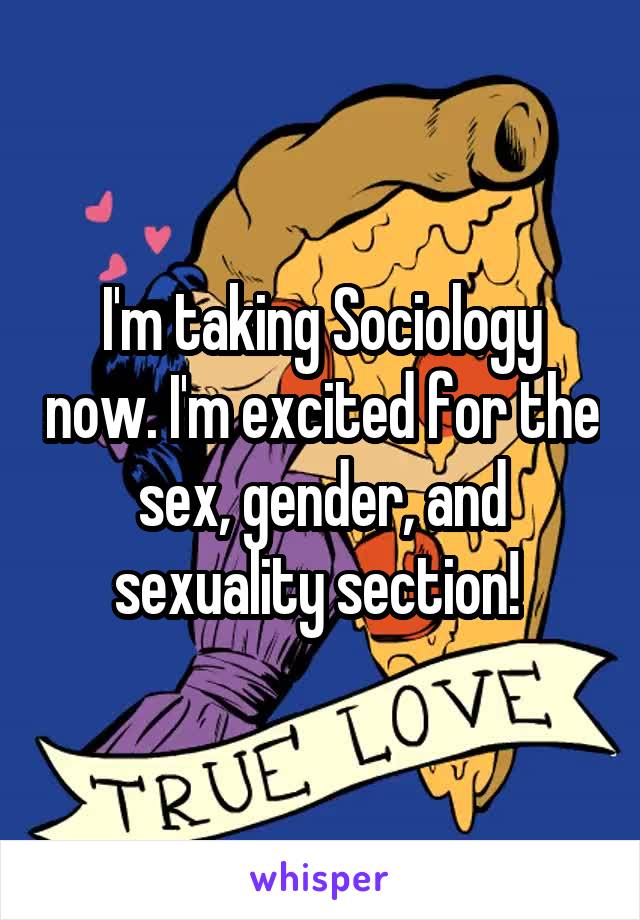 I'm taking Sociology now. I'm excited for the sex, gender, and sexuality section! 